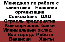 Менеджер по работе с клиентами › Название организации ­ Совкомбанк, ОАО › Отрасль предприятия ­ Коммерческие банки › Минимальный оклад ­ 1 - Все города Работа » Вакансии   . Ханты-Мансийский,Белоярский г.